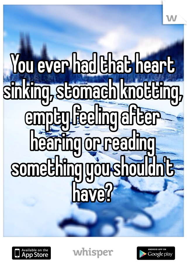 You ever had that heart sinking, stomach knotting, empty feeling after hearing or reading something you shouldn't have?