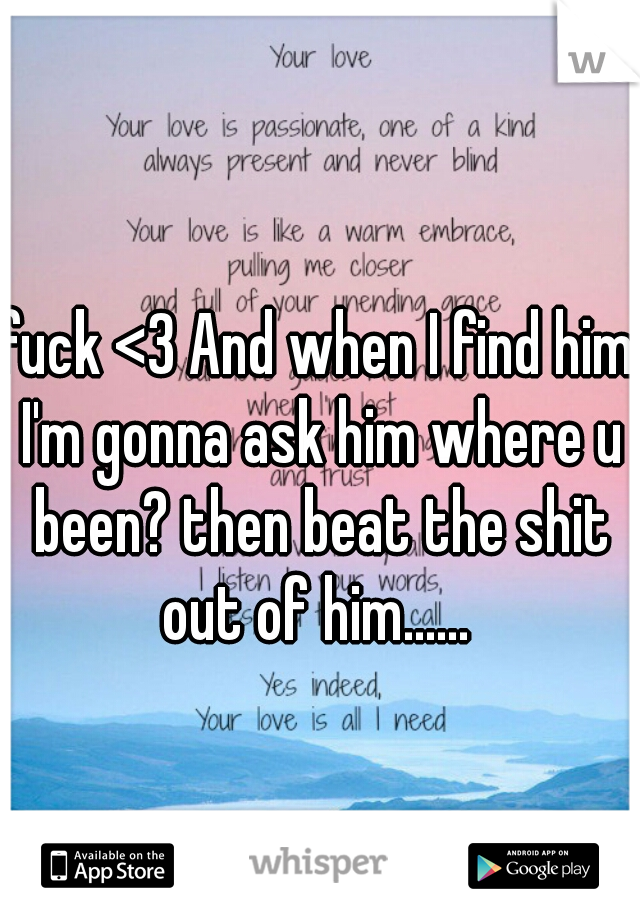 fuck <3 And when I find him I'm gonna ask him where u been? then beat the shit out of him...... 