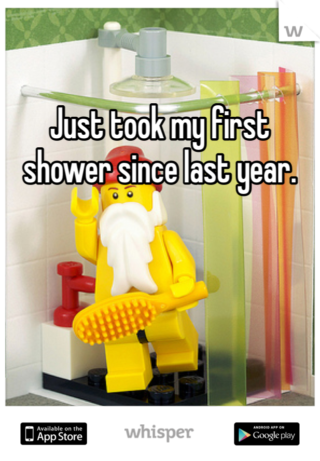 Just took my first shower since last year. 
