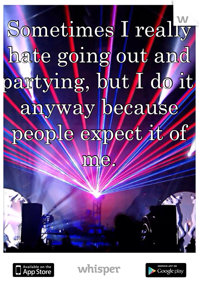 Sometimes I really hate going out and partying, but I do it anyway because people expect it of me. 