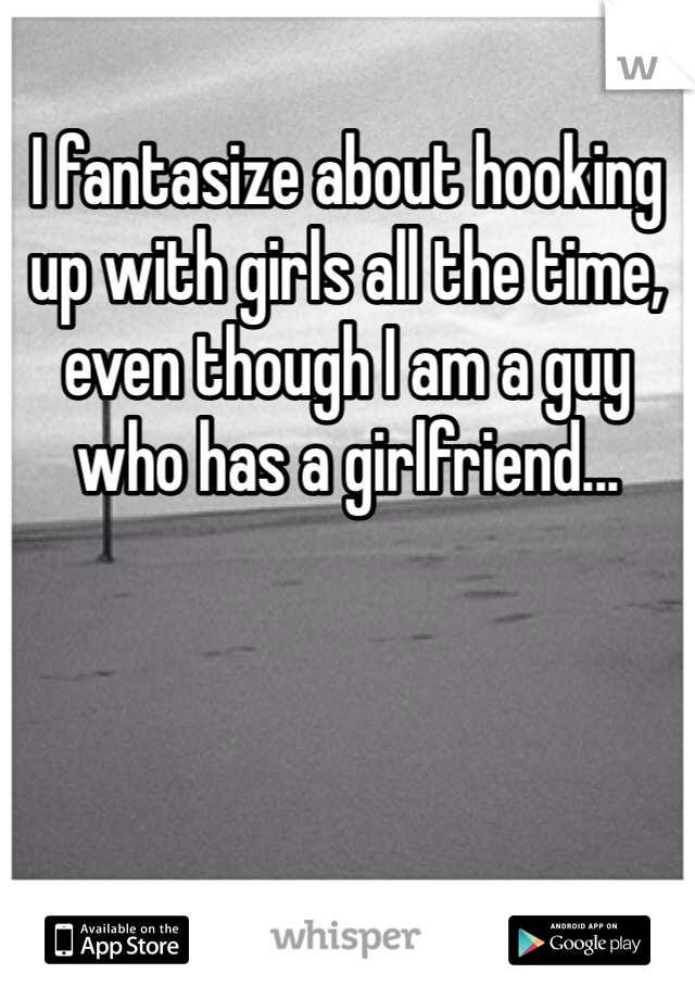 I fantasize about hooking up with girls all the time, even though I am a guy who has a girlfriend...