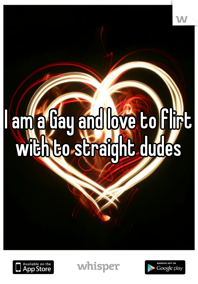 I am a Gay and love to flirt with to straight dudes 