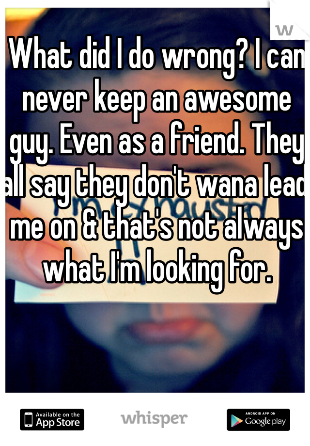 What did I do wrong? I can never keep an awesome guy. Even as a friend. They all say they don't wana lead me on & that's not always what I'm looking for.