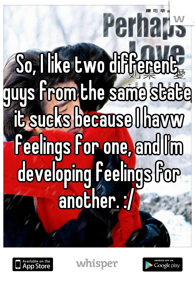 So, I like two different guys from the same state, it sucks because I havw feelings for one, and I'm developing feelings for another. :/ 