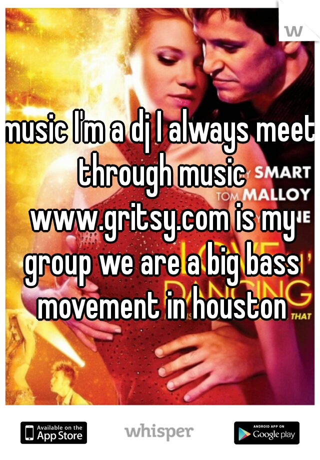 music I'm a dj I always meet through music www.gritsy.com is my group we are a big bass movement in houston