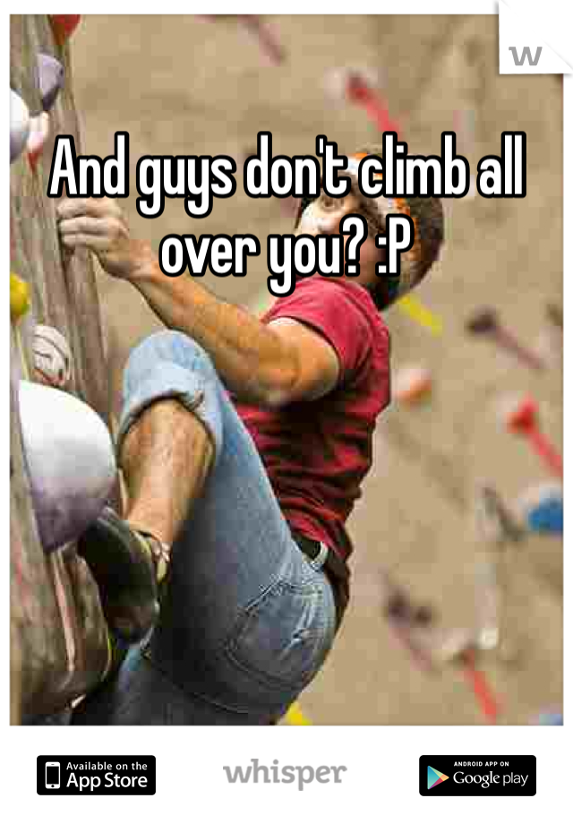 And guys don't climb all over you? :P