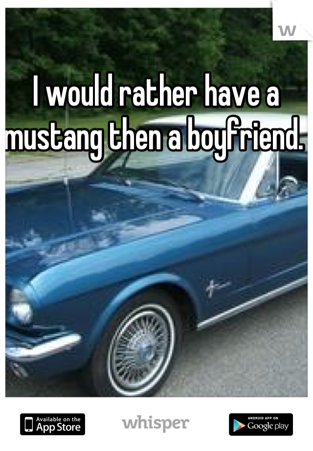 I would rather have a mustang then a boyfriend. 