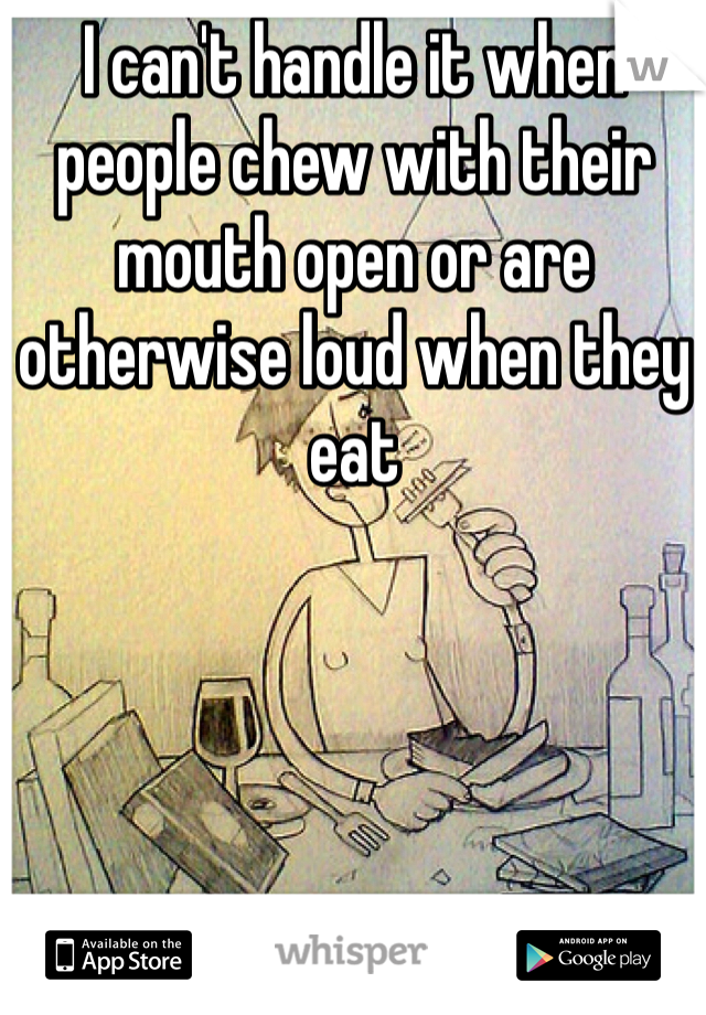 I can't handle it when people chew with their mouth open or are otherwise loud when they eat