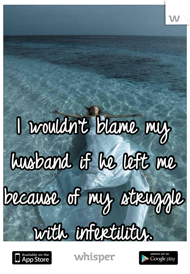 I wouldn't blame my husband if he left me because of my struggle with infertility. 