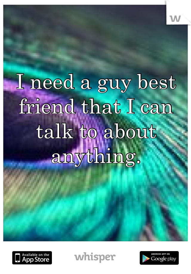 I need a guy best friend that I can talk to about anything.