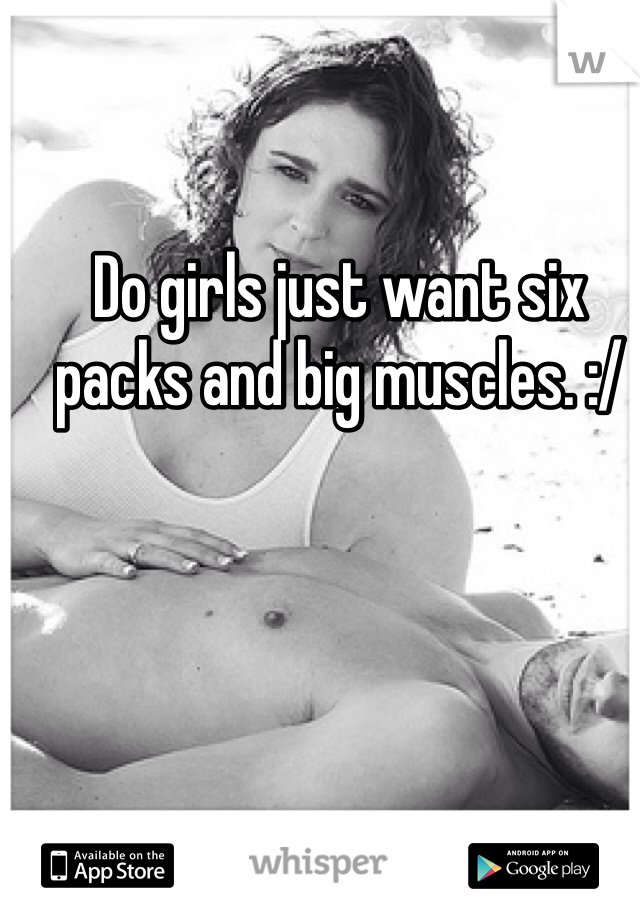 Do girls just want six packs and big muscles. :/