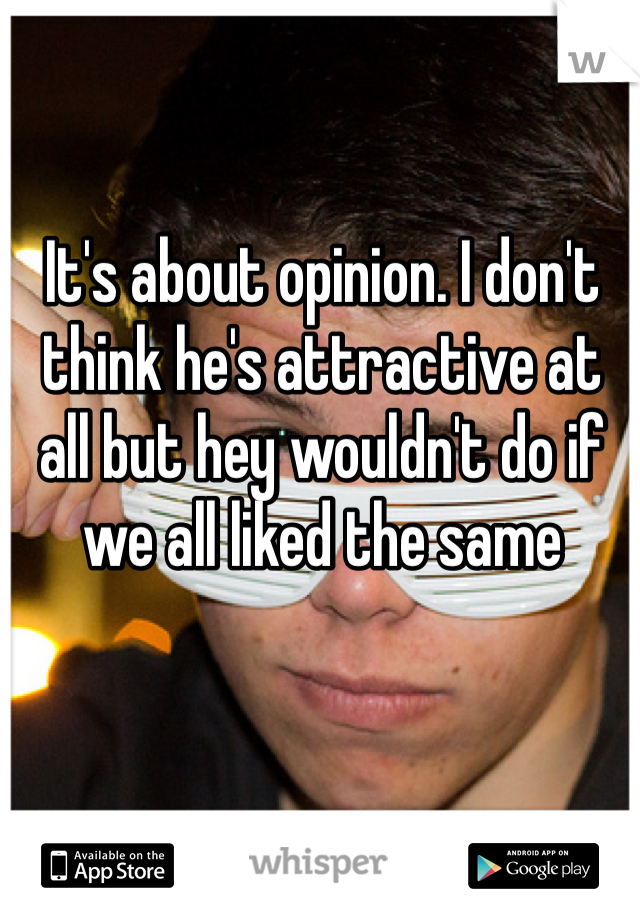 It's about opinion. I don't think he's attractive at all but hey wouldn't do if we all liked the same