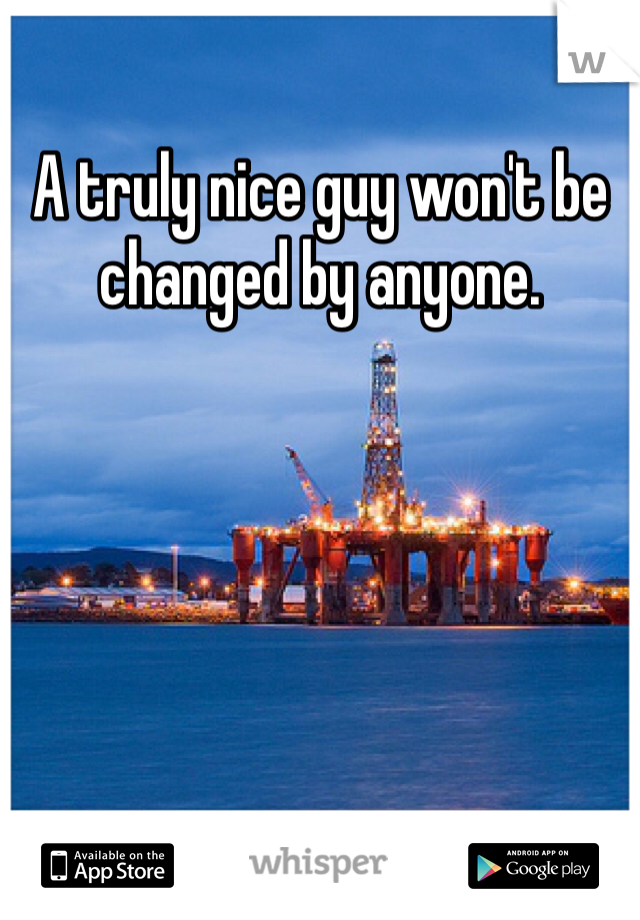 A truly nice guy won't be changed by anyone.