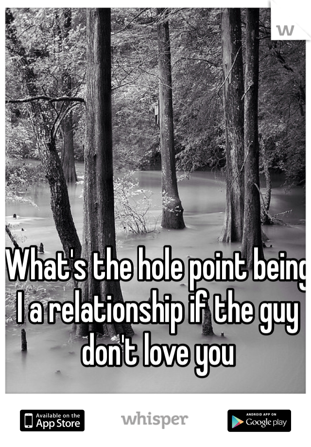 What's the hole point being I a relationship if the guy don't love you