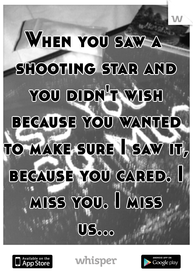 When you saw a shooting star and you didn't wish because you wanted to make sure I saw it, because you cared. I miss you. I miss us...  