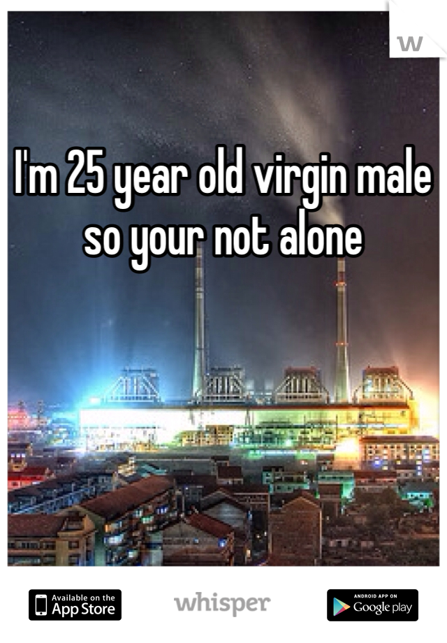 I'm 25 year old virgin male so your not alone 