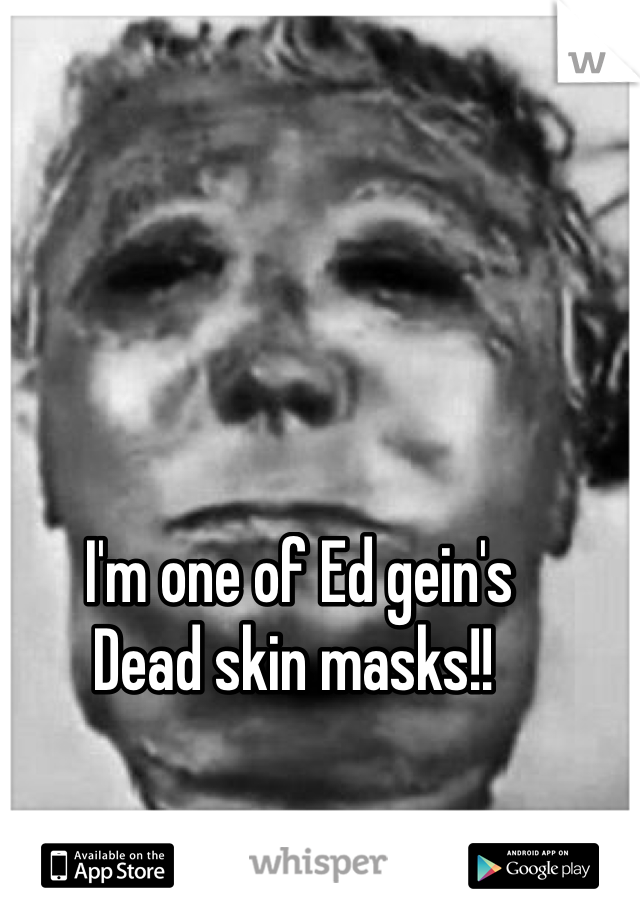  I'm one of Ed gein's
Dead skin masks!!