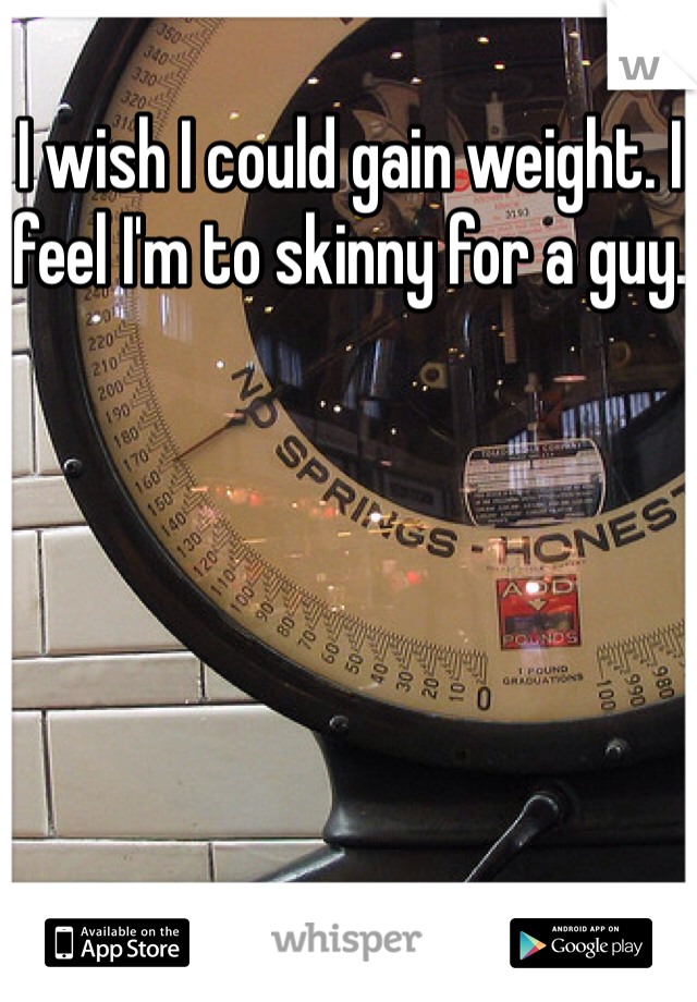 I wish I could gain weight. I feel I'm to skinny for a guy. 