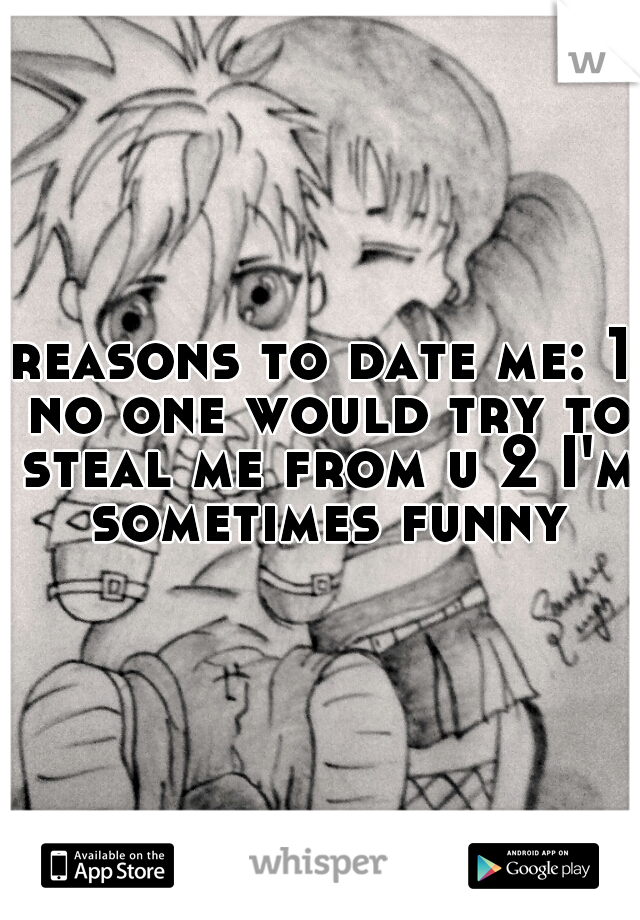 reasons to date me: 1 no one would try to steal me from u 2 I'm sometimes funny