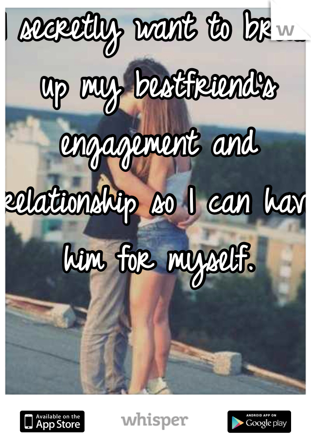 I secretly want to break up my bestfriend's engagement and relationship so I can have him for myself. 