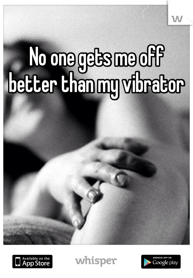 No one gets me off better than my vibrator 