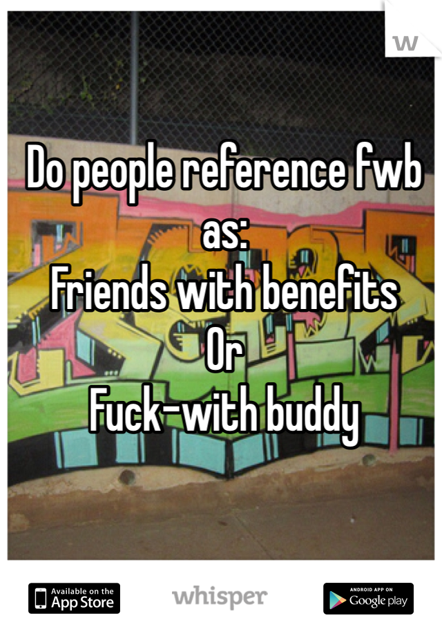 Do people reference fwb as:
Friends with benefits 
Or 
Fuck-with buddy