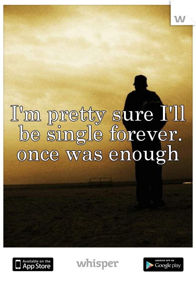 I'm pretty sure I'll be single forever. once was enough 