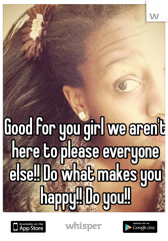 Good for you girl we aren't here to please everyone else!! Do what makes you happy!! Do you!!