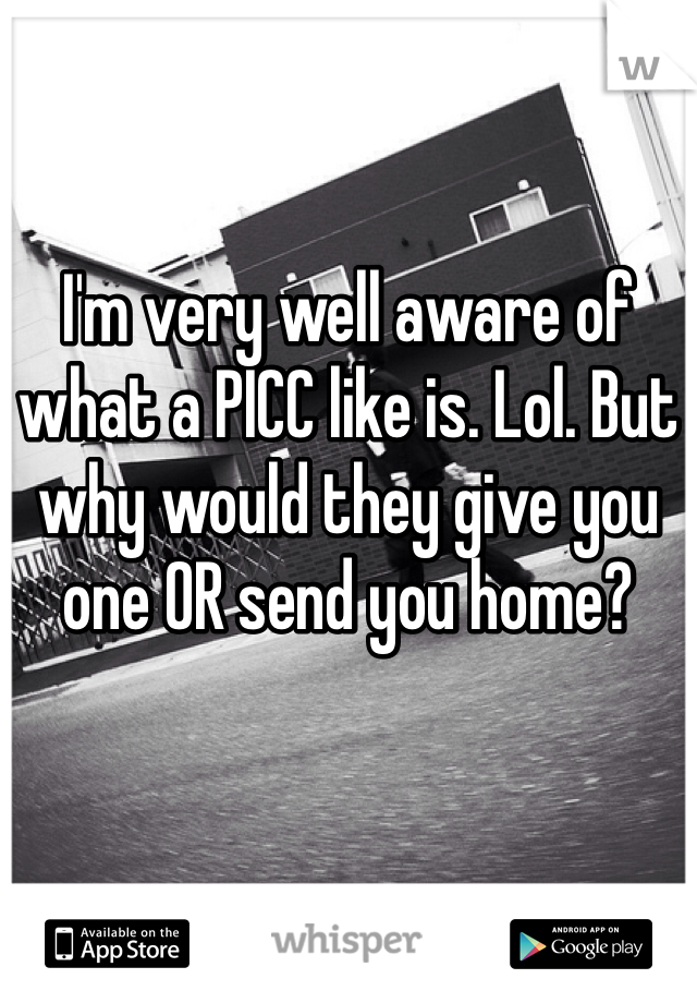 I'm very well aware of what a PICC like is. Lol. But why would they give you one OR send you home?