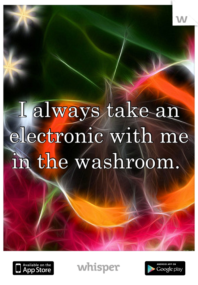 I always take an electronic with me in the washroom. 