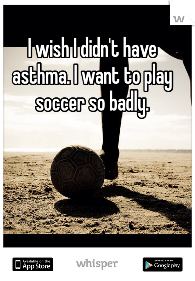 I wish I didn't have asthma. I want to play soccer so badly. 