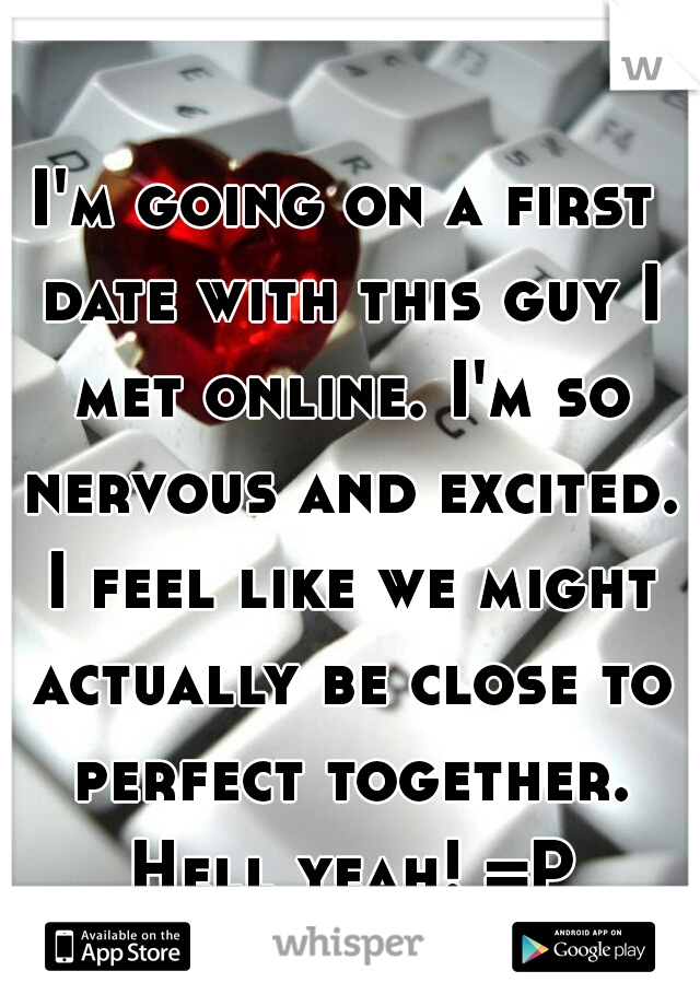 I'm going on a first date with this guy I met online. I'm so nervous and excited. I feel like we might actually be close to perfect together. Hell yeah! =P