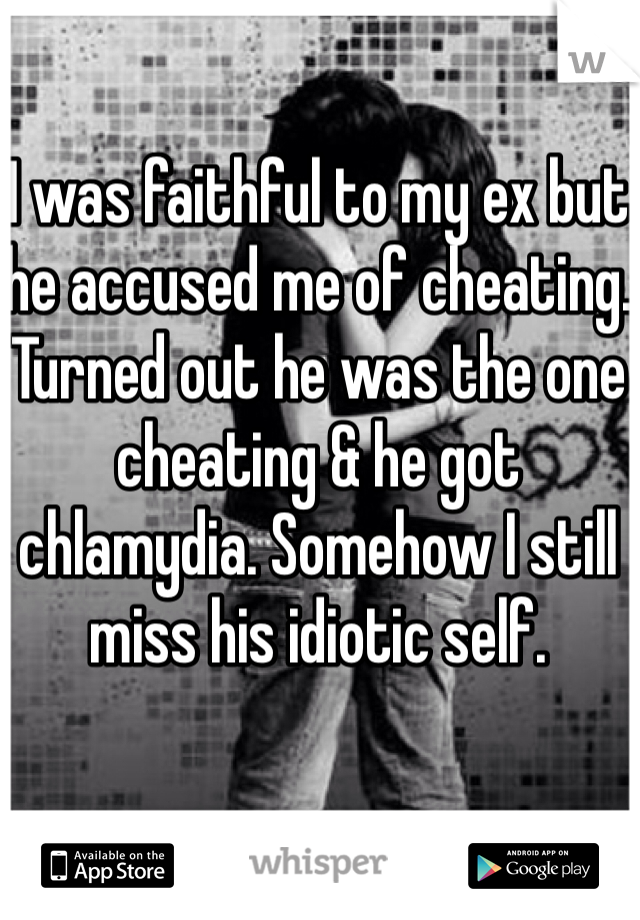 I was faithful to my ex but he accused me of cheating. Turned out he was the one cheating & he got chlamydia. Somehow I still miss his idiotic self. 