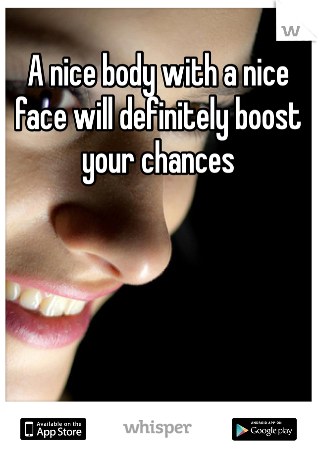 A nice body with a nice face will definitely boost your chances