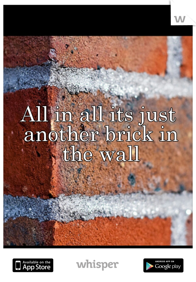 All in all its just another brick in the wall
