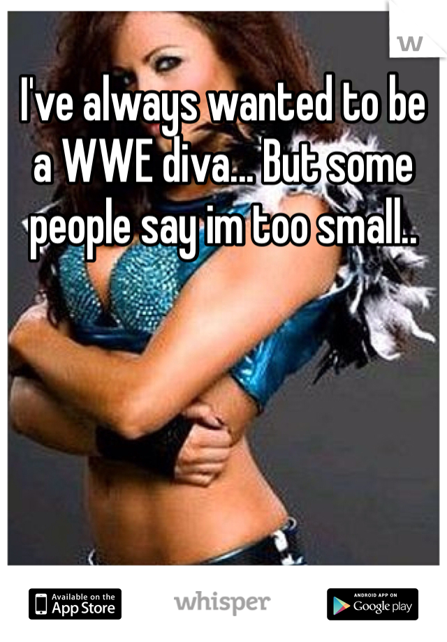 I've always wanted to be a WWE diva... But some people say im too small..