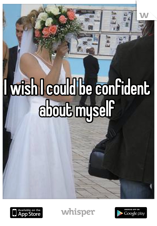 I wish I could be confident about myself 