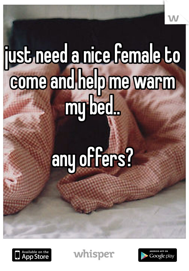 just need a nice female to come and help me warm my bed..

any offers?