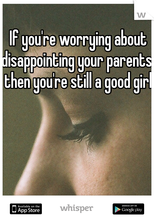 If you're worrying about disappointing your parents, then you're still a good girl 