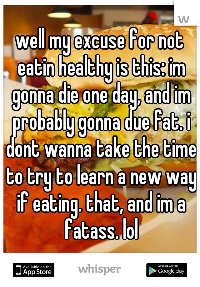 well my excuse for not eatin healthy is this: im gonna die one day, and im probably gonna due fat. i dont wanna take the time to try to learn a new way if eating. that, and im a fatass. lol