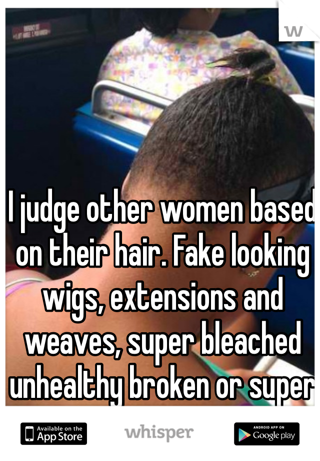 I judge other women based on their hair. Fake looking wigs, extensions and weaves, super bleached unhealthy broken or super gelled hair. Girl no