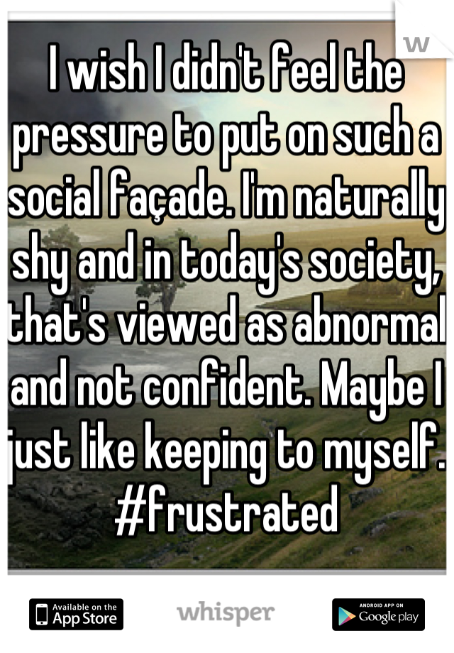 I wish I didn't feel the pressure to put on such a social façade. I'm naturally shy and in today's society, that's viewed as abnormal and not confident. Maybe I just like keeping to myself. #frustrated