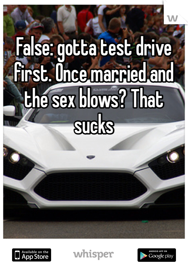 False: gotta test drive first. Once married and the sex blows? That sucks
