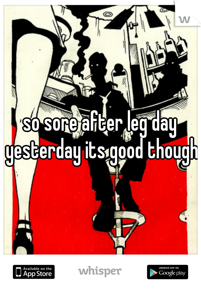 so sore after leg day yesterday its good though