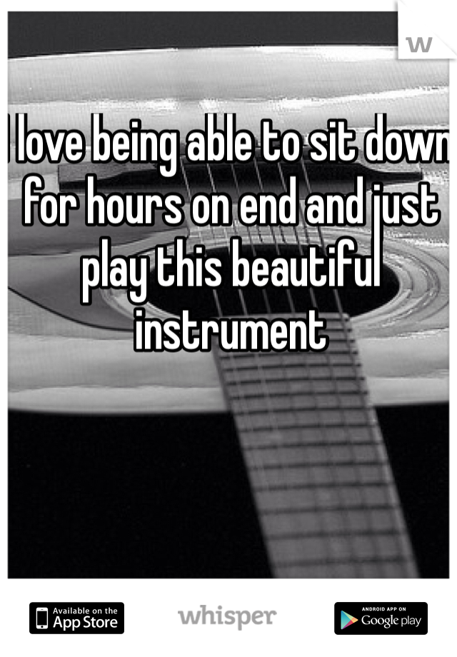 I love being able to sit down for hours on end and just play this beautiful instrument 
