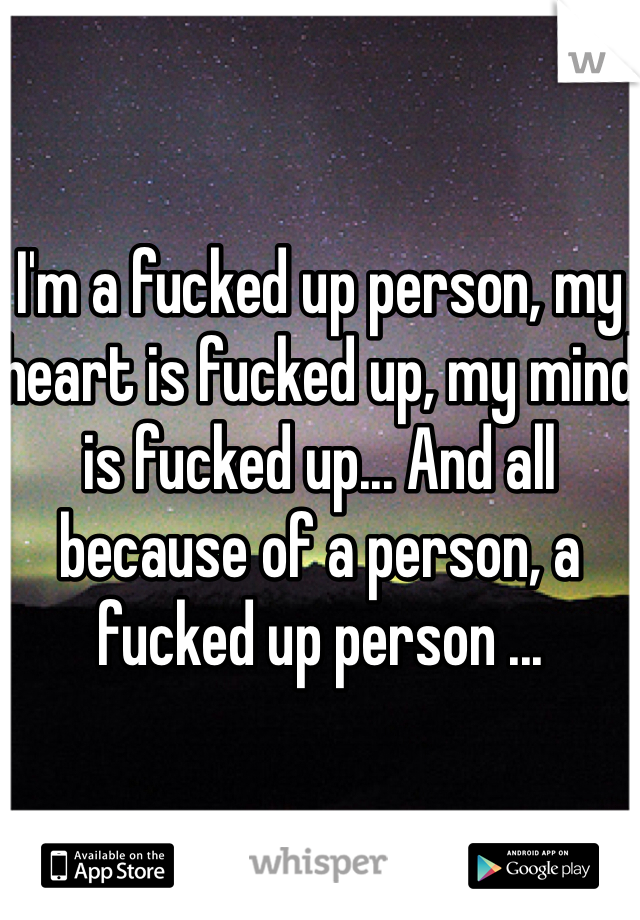 I'm a fucked up person, my heart is fucked up, my mind is fucked up... And all because of a person, a fucked up person ...