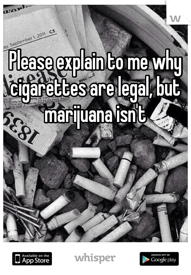 Please explain to me why cigarettes are legal, but marijuana isn't 
