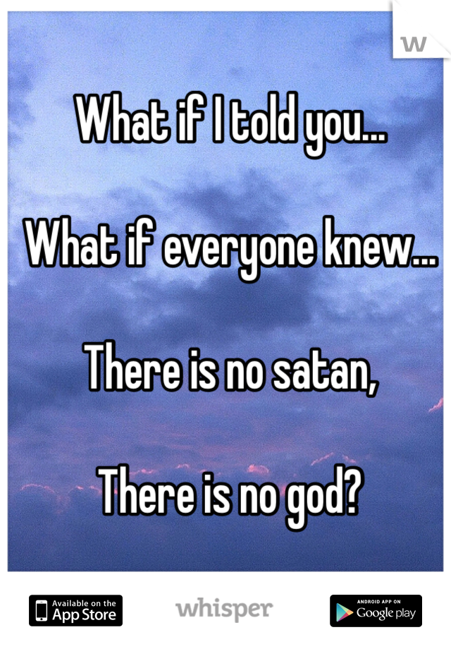 What if I told you...

What if everyone knew...

There is no satan,

There is no god?