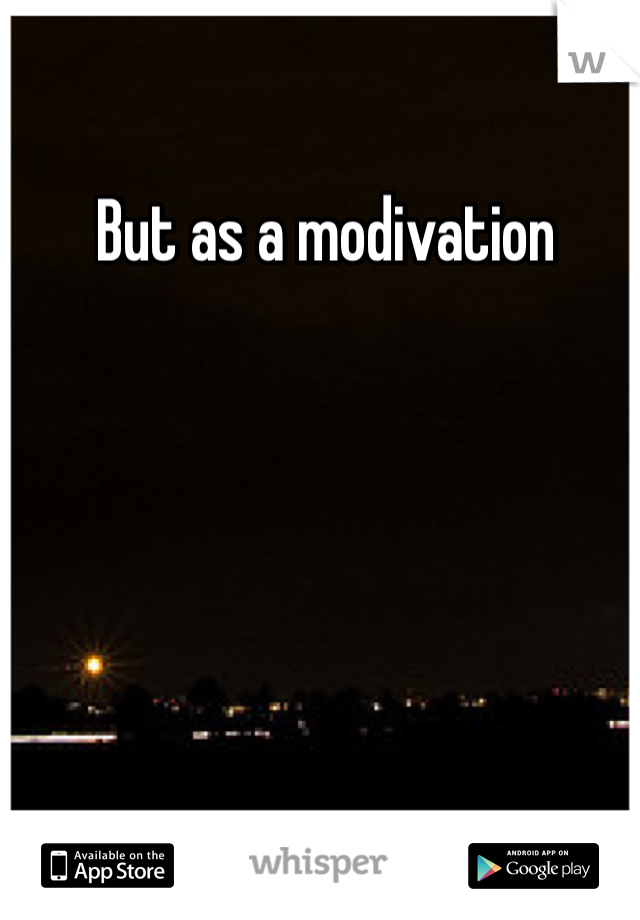  But as a modivation