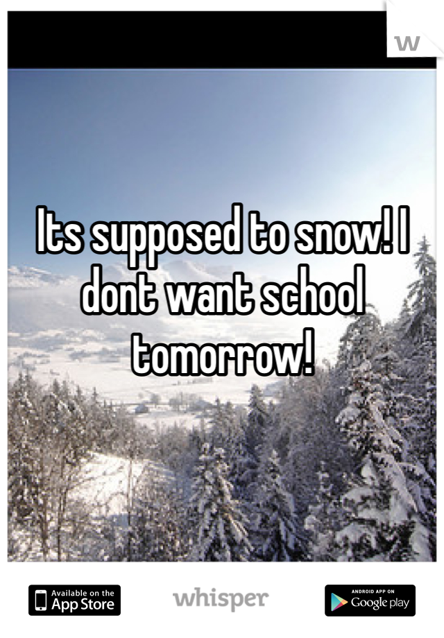 Its supposed to snow! I dont want school tomorrow!